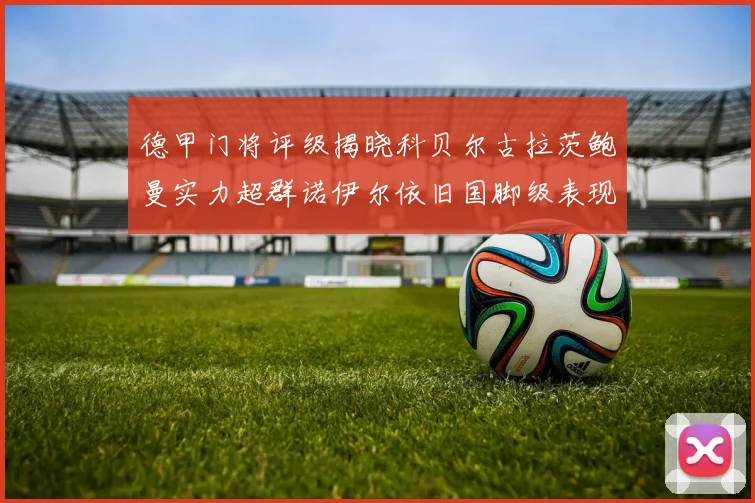 德甲门将评级揭晓科贝尔古拉茨鲍曼实力超群诺伊尔依旧国脚级表现引关注