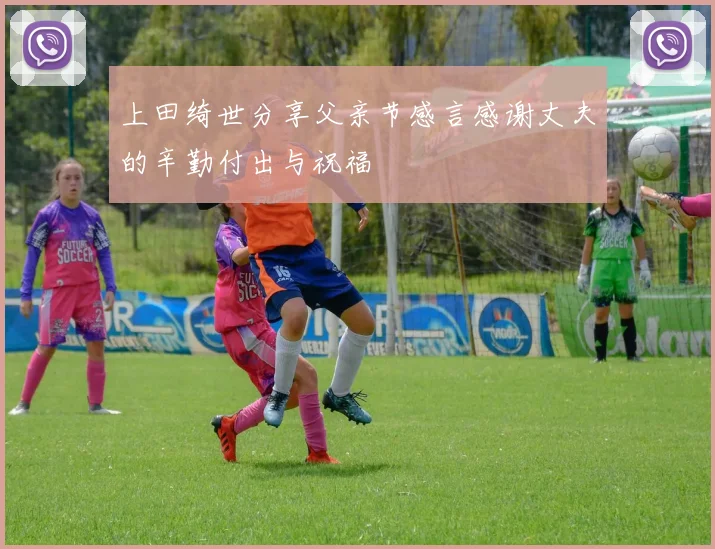 上田绮世分享父亲节感言感谢丈夫的辛勤付出与祝福