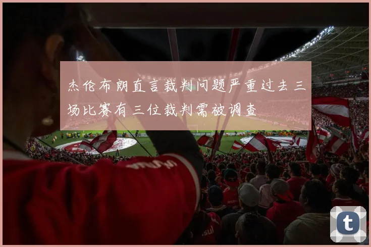 杰伦布朗直言裁判问题严重过去三场比赛有三位裁判需被调查