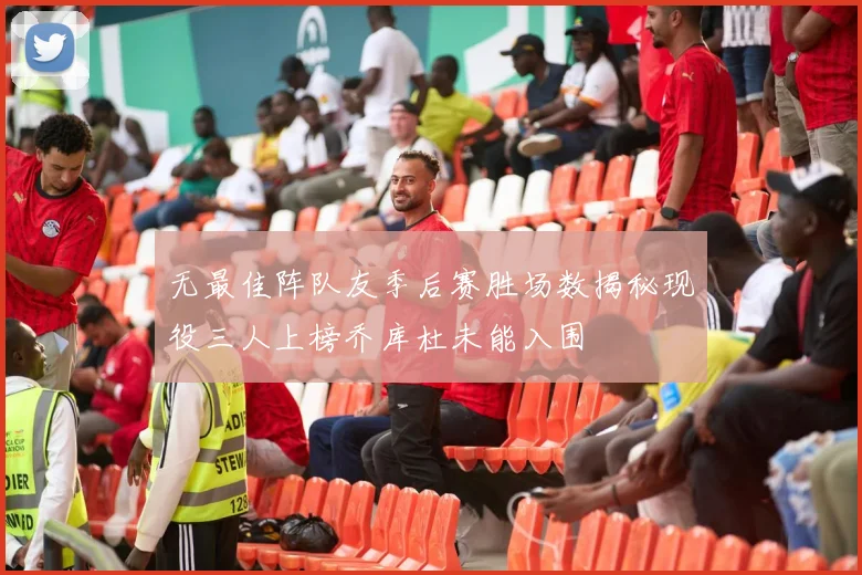 无最佳阵队友季后赛胜场数揭秘现役三人上榜乔库杜未能入围