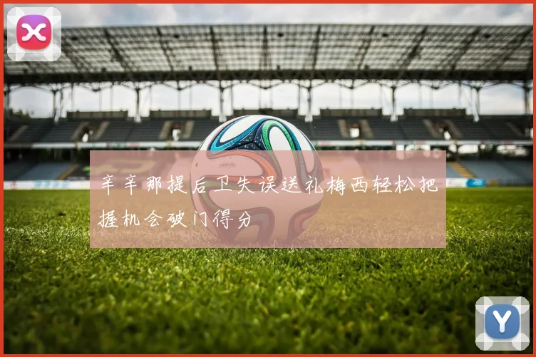 辛辛那提后卫失误送礼梅西轻松把握机会破门得分
