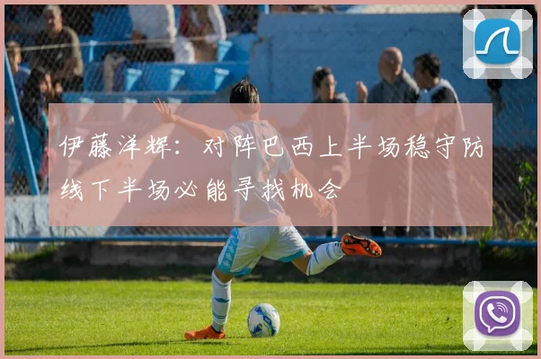 伊藤洋辉：对阵巴西上半场稳守防线下半场必能寻找机会