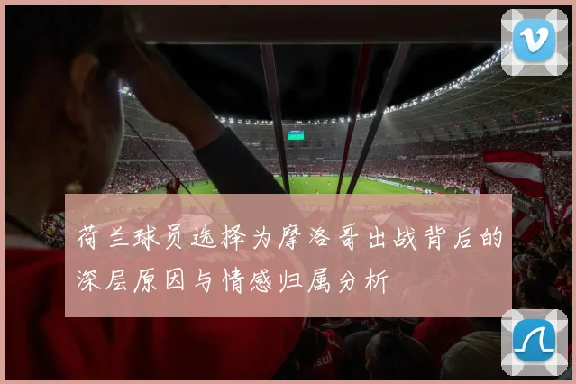 荷兰球员选择为摩洛哥出战背后的深层原因与情感归属分析