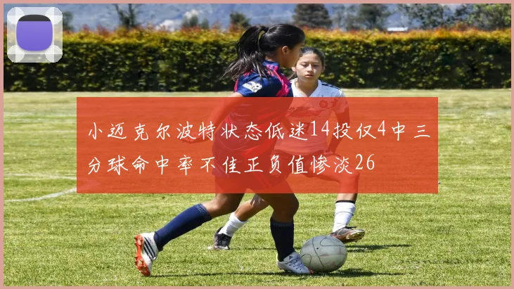 小迈克尔波特状态低迷14投仅4中三分球命中率不佳正负值惨淡26