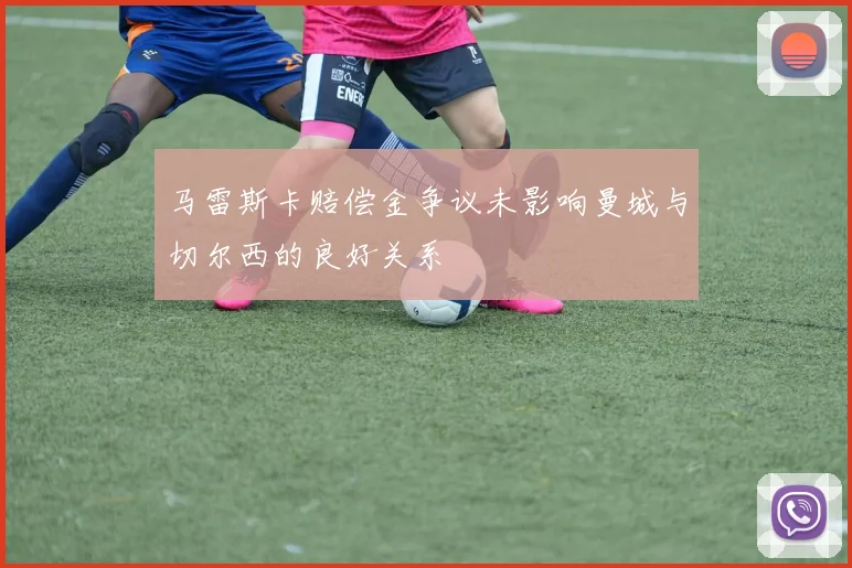 马雷斯卡赔偿金争议未影响曼城与切尔西的良好关系