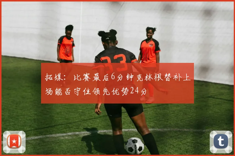 拓媒：比赛最后6分钟克林根替补上场能否守住领先优势24分