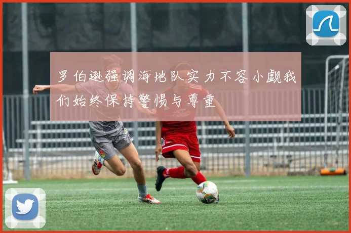罗伯逊强调海地队实力不容小觑我们始终保持警惕与尊重