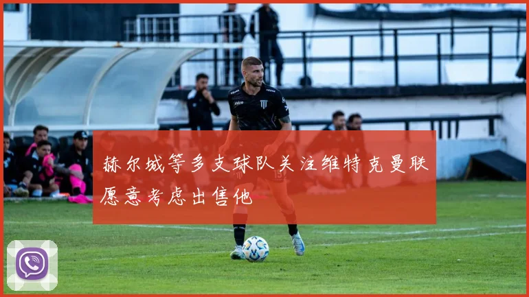 赫尔城等多支球队关注维特克曼联愿意考虑出售他