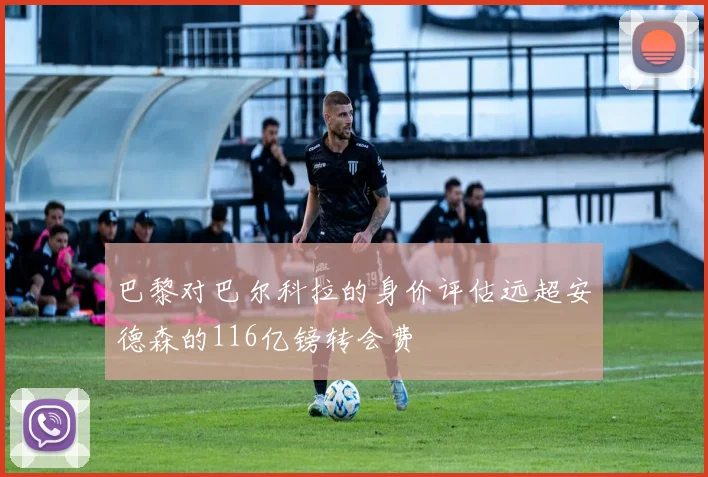 巴黎对巴尔科拉的身价评估远超安德森的116亿镑转会费