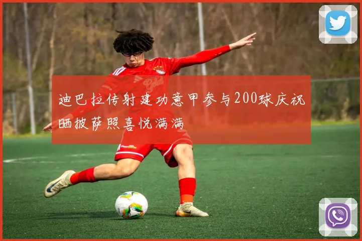 迪巴拉传射建功意甲参与200球庆祝晒披萨照喜悦满满