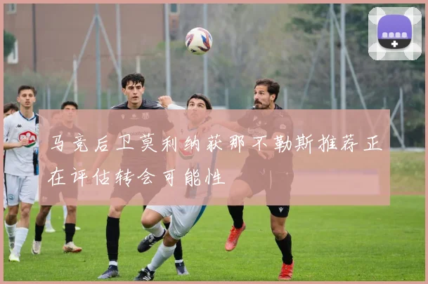 马竞后卫莫利纳获那不勒斯推荐正在评估转会可能性