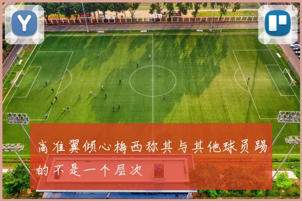 高准翼倾心梅西称其与其他球员踢的不是一个层次