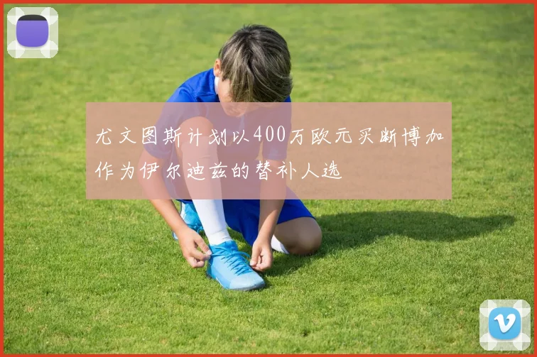 尤文图斯计划以400万欧元买断博加作为伊尔迪兹的替补人选