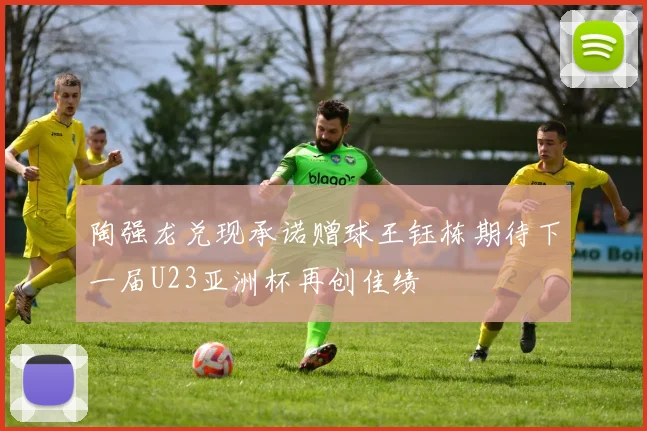 陶强龙兑现承诺赠球王钰栋期待下一届U23亚洲杯再创佳绩