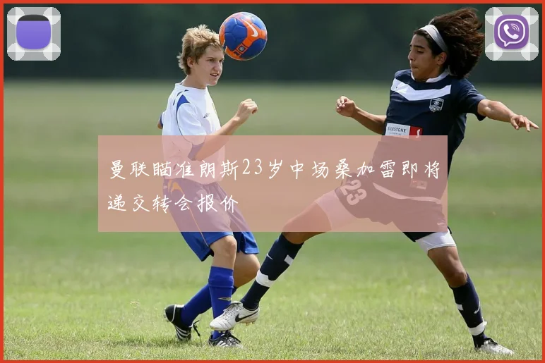 曼联瞄准朗斯23岁中场桑加雷即将递交转会报价