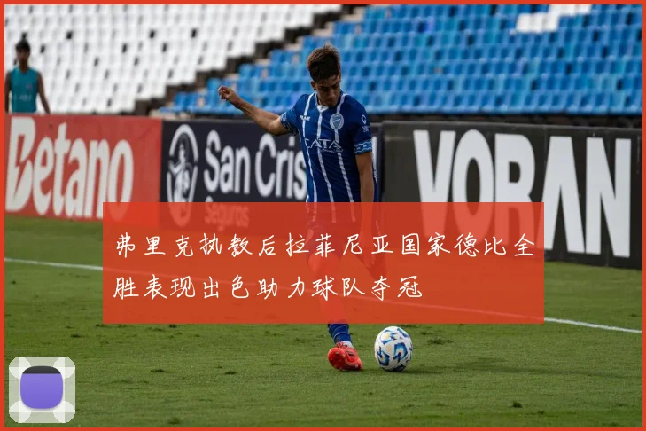 弗里克执教后拉菲尼亚国家德比全胜表现出色助力球队夺冠