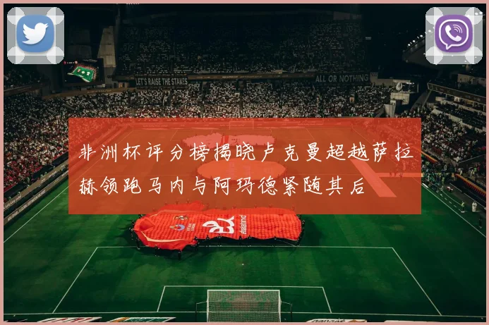 非洲杯评分榜揭晓卢克曼超越萨拉赫领跑马内与阿玛德紧随其后