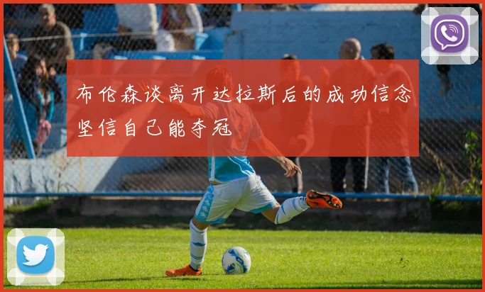 布伦森谈离开达拉斯后的成功信念坚信自己能夺冠