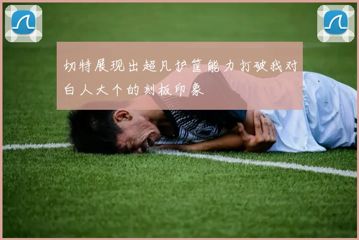 切特展现出超凡护筐能力打破我对白人大个的刻板印象