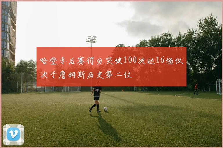 哈登季后赛得分突破100次达16场仅次于詹姆斯历史第二位