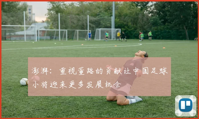 澎湃：重视董路的贡献让中国足球小将迎来更多发展机会