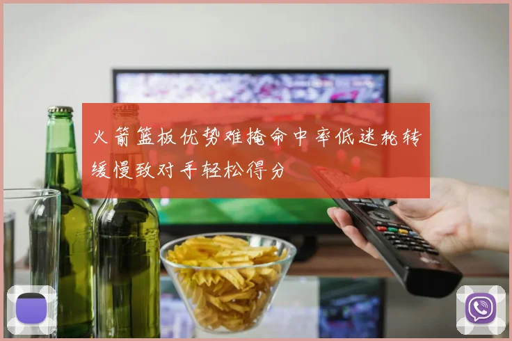 火箭篮板优势难掩命中率低迷轮转缓慢致对手轻松得分